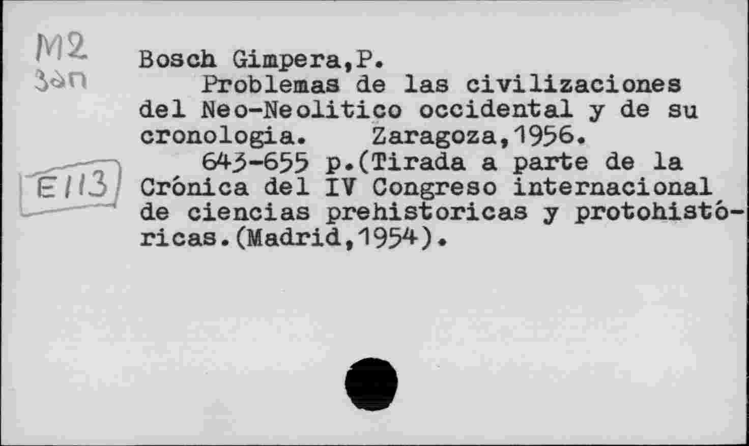 ﻿Bosch Gimpera,P.
Problemas de las civilizaciones del JNeo-Neolitico occidental y de su cronologia.	Zaragoza,1956.
643-655 p.(Tirada a parte de la Crônica del IV Congreso internacional de ciencias prehistoricas y protohistô ricas.(Madrid,1954)•